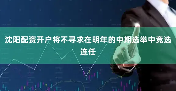 沈阳配资开户将不寻求在明年的中期选举中竞选连任