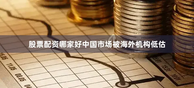 股票配资哪家好中国市场被海外机构低估