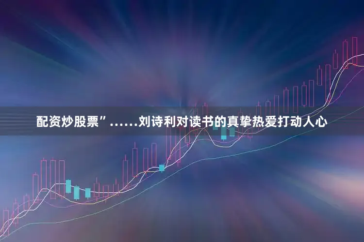 配资炒股票”……刘诗利对读书的真挚热爱打动人心