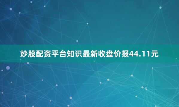 炒股配资平台知识最新收盘价报44.11元