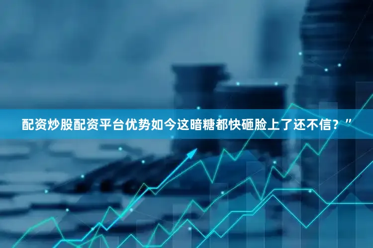 配资炒股配资平台优势如今这暗糖都快砸脸上了还不信？”