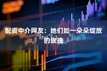 配资中介网友：她们如一朵朵绽放的玫瑰