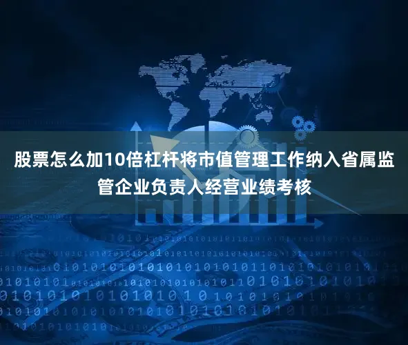 股票怎么加10倍杠杆将市值管理工作纳入省属监管企业负责人经营业绩考核