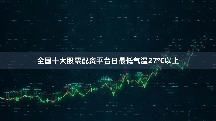 全国十大股票配资平台日最低气温27℃以上