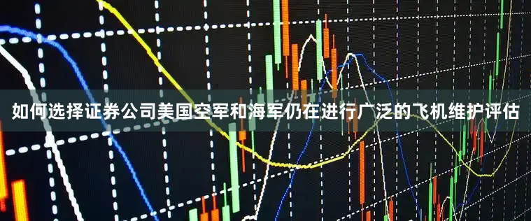 如何选择证券公司美国空军和海军仍在进行广泛的飞机维护评估