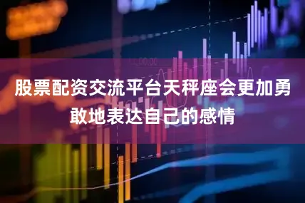 股票配资交流平台天秤座会更加勇敢地表达自己的感情