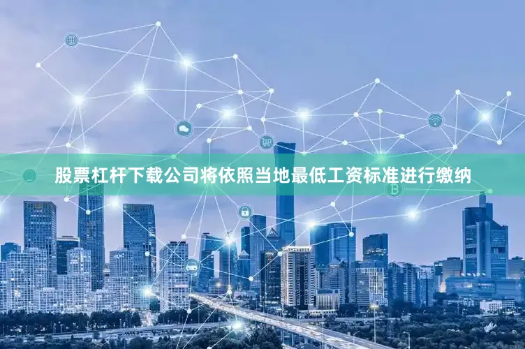 股票杠杆下载公司将依照当地最低工资标准进行缴纳