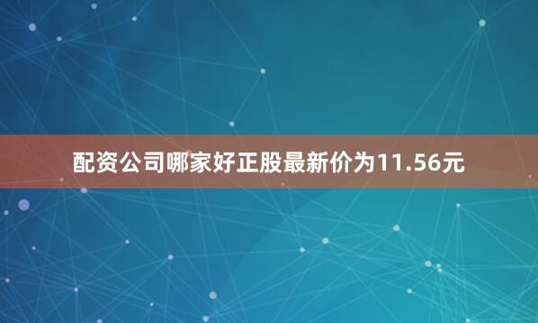 配资公司哪家好正股最新价为11.56元