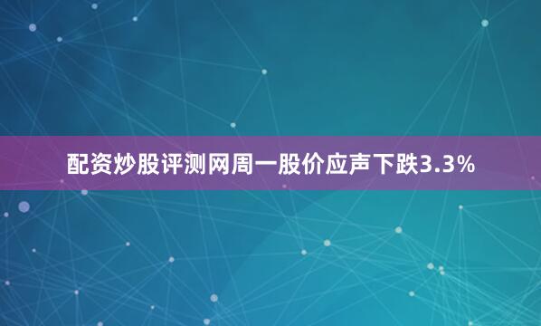 配资炒股评测网周一股价应声下跌3.3%