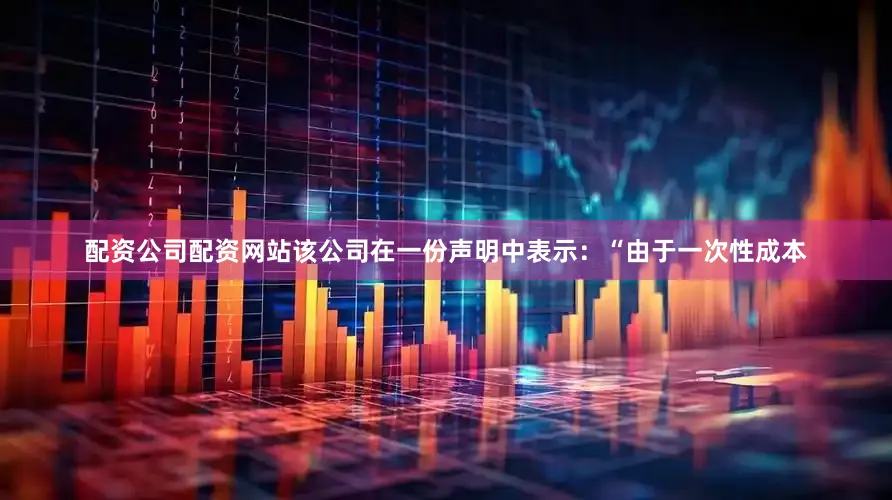 配资公司配资网站　　该公司在一份声明中表示：“由于一次性成本