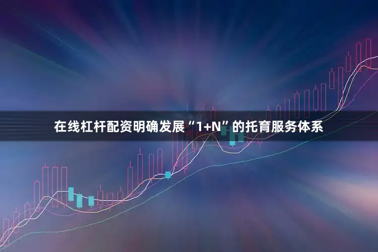 在线杠杆配资明确发展“1+N”的托育服务体系