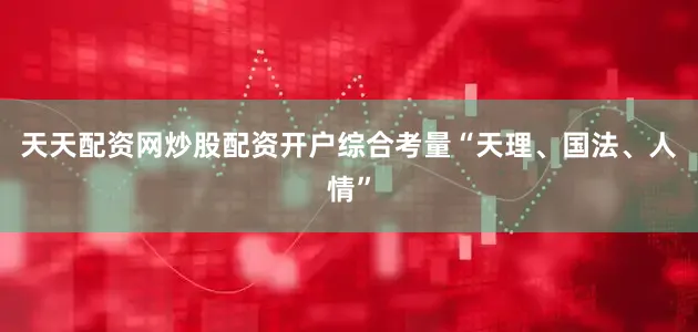 天天配资网炒股配资开户综合考量“天理、国法、人情”