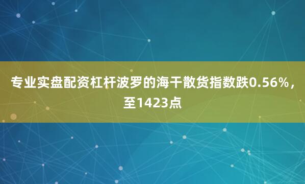 专业实盘配资杠杆波罗的海干散货指数跌0.56%，至1423点