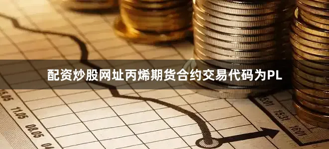 配资炒股网址丙烯期货合约交易代码为PL