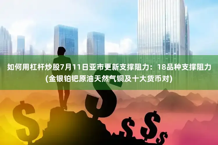 如何用杠杆炒股7月11日亚市更新支撑阻力：18品种支撑阻力(金银铂钯原油天然气铜及十大货币对)