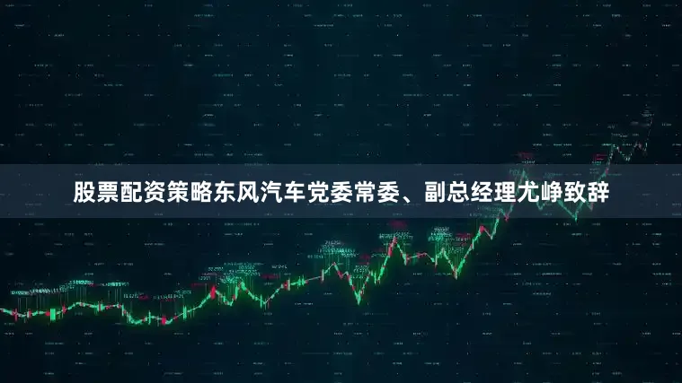股票配资策略东风汽车党委常委、副总经理尤峥致辞