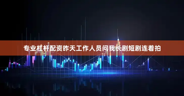 专业杠杆配资昨天工作人员问我长剧短剧连着拍