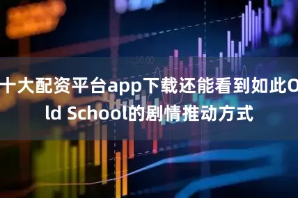 十大配资平台app下载还能看到如此Old School的剧情推动方式
