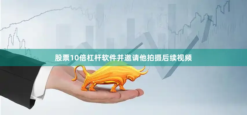 股票10倍杠杆软件并邀请他拍摄后续视频