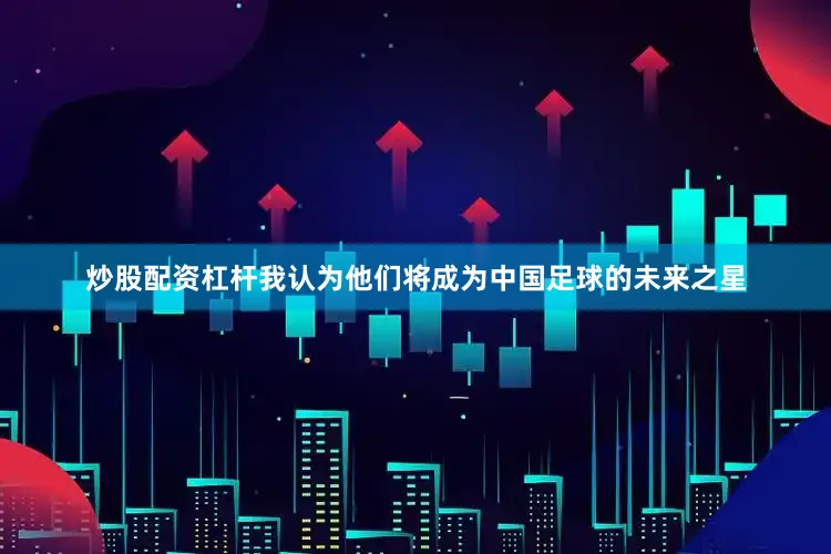 炒股配资杠杆我认为他们将成为中国足球的未来之星