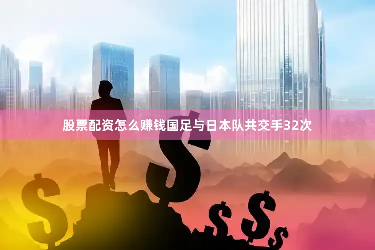 股票配资怎么赚钱国足与日本队共交手32次