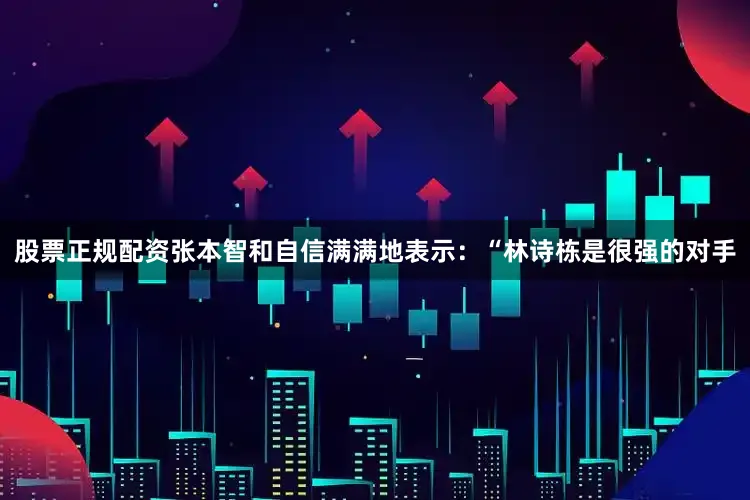 股票正规配资张本智和自信满满地表示：“林诗栋是很强的对手
