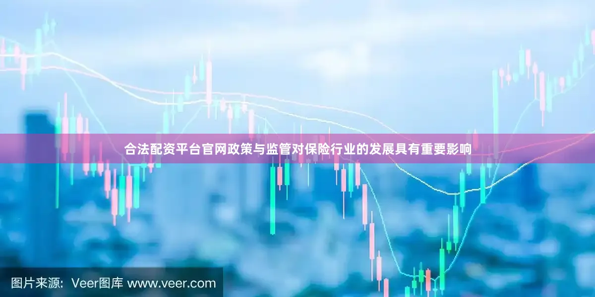 合法配资平台官网政策与监管对保险行业的发展具有重要影响