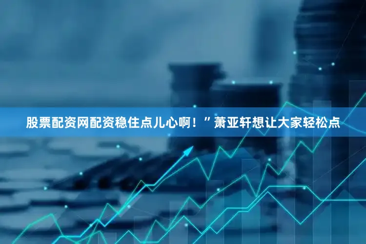 股票配资网配资稳住点儿心啊！”萧亚轩想让大家轻松点