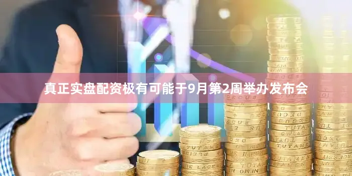 真正实盘配资极有可能于9月第2周举办发布会