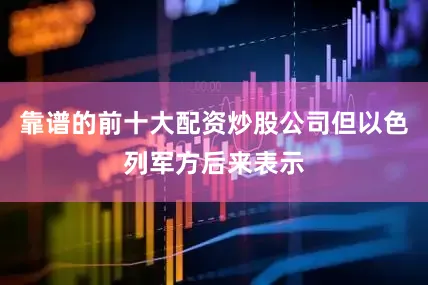 靠谱的前十大配资炒股公司但以色列军方后来表示