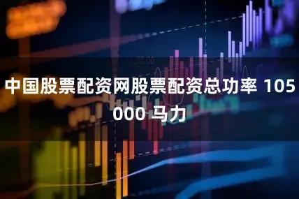 中国股票配资网股票配资总功率 105000 马力
