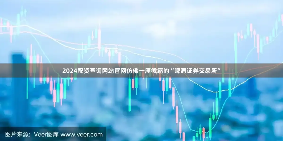2024配资查询网站官网仿佛一座微缩的“啤酒证券交易所”