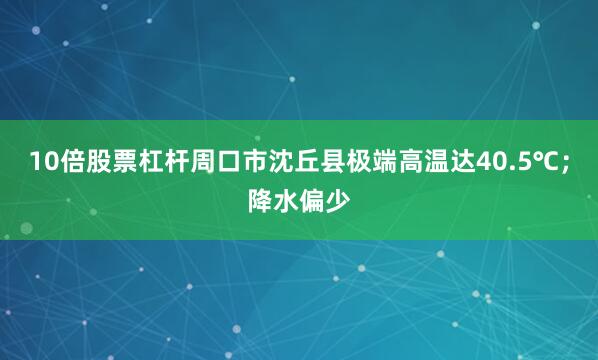10倍股票杠杆周口市沈丘县极端高温达40.5℃；降水偏少