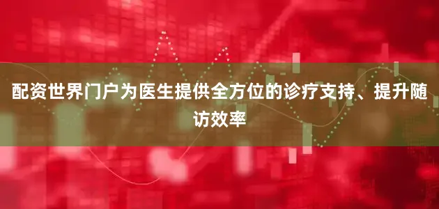 配资世界门户为医生提供全方位的诊疗支持、提升随访效率