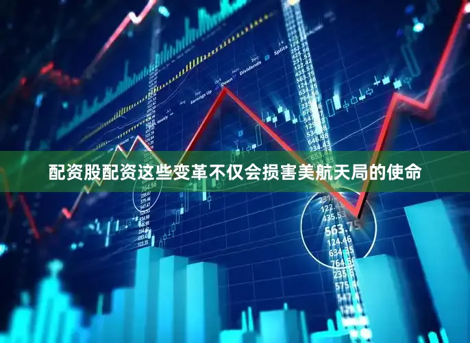 配资股配资这些变革不仅会损害美航天局的使命
