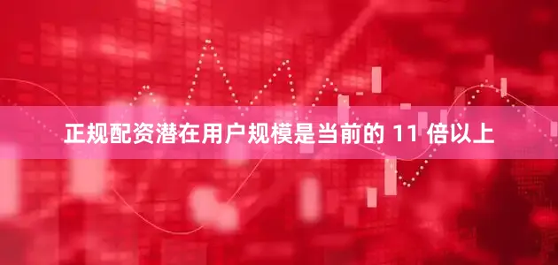 正规配资潜在用户规模是当前的 11 倍以上