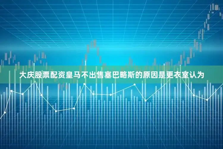 大庆股票配资皇马不出售塞巴略斯的原因是更衣室认为