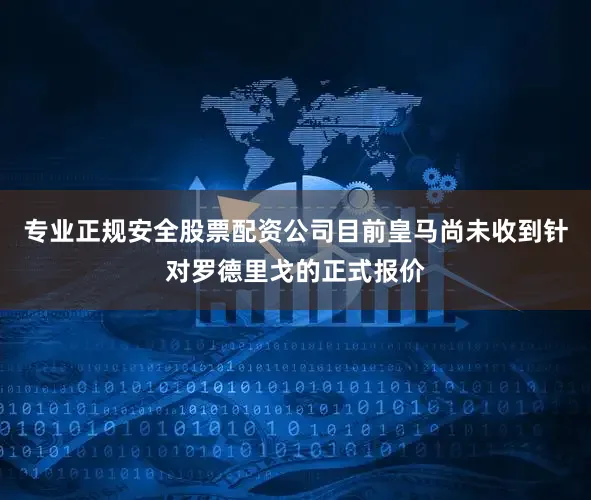 专业正规安全股票配资公司目前皇马尚未收到针对罗德里戈的正式报价