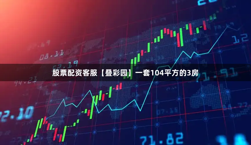 股票配资客服【叠彩园】一套104平方的3房