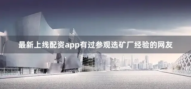 最新上线配资app有过参观选矿厂经验的网友