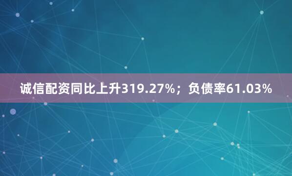 诚信配资同比上升319.27%；负债率61.03%