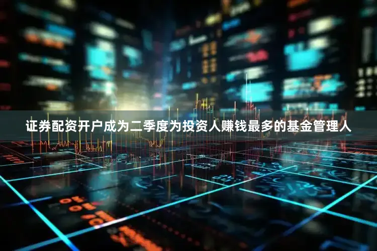 证券配资开户成为二季度为投资人赚钱最多的基金管理人