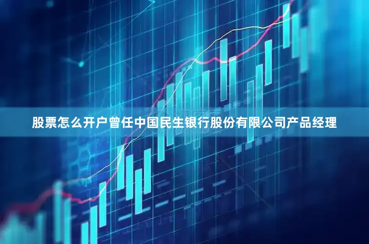 股票怎么开户曾任中国民生银行股份有限公司产品经理