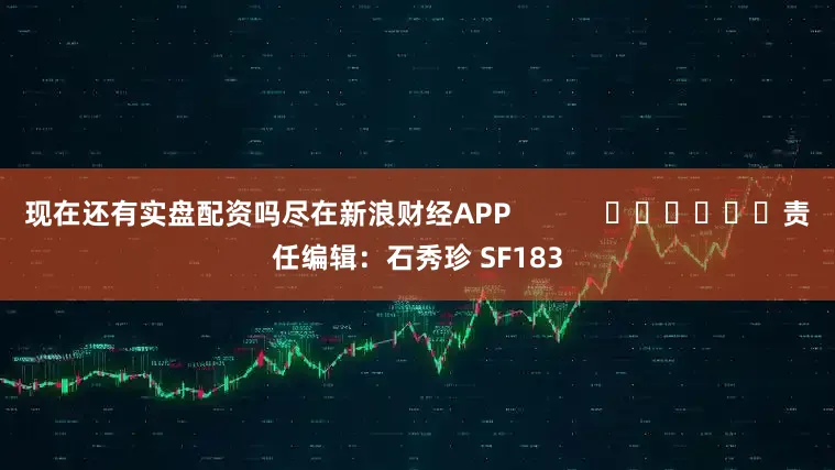 现在还有实盘配资吗尽在新浪财经APP            						责任编辑：石秀珍 SF183