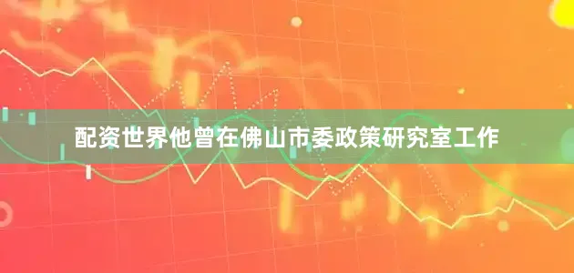 配资世界他曾在佛山市委政策研究室工作