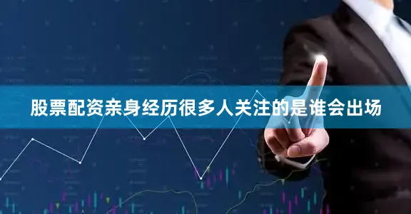股票配资亲身经历很多人关注的是谁会出场