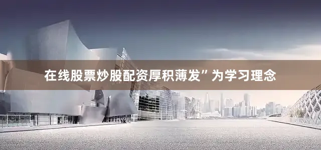 在线股票炒股配资厚积薄发”为学习理念