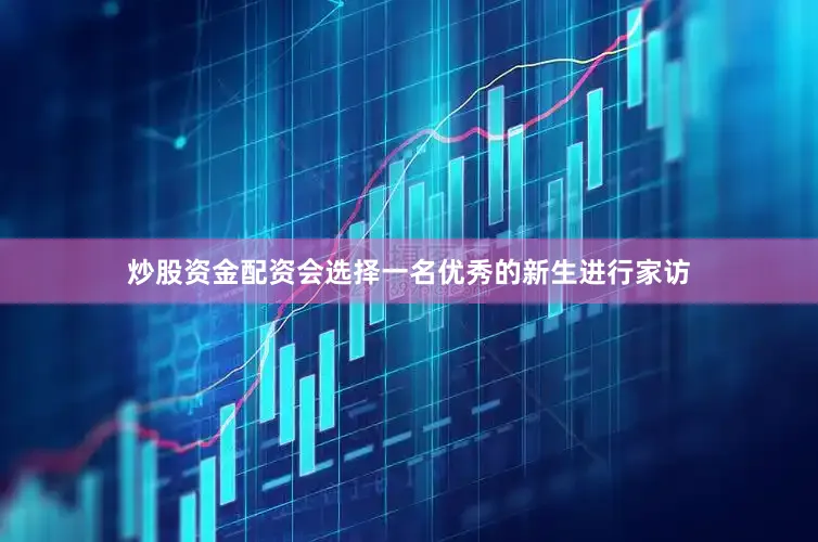 炒股资金配资会选择一名优秀的新生进行家访