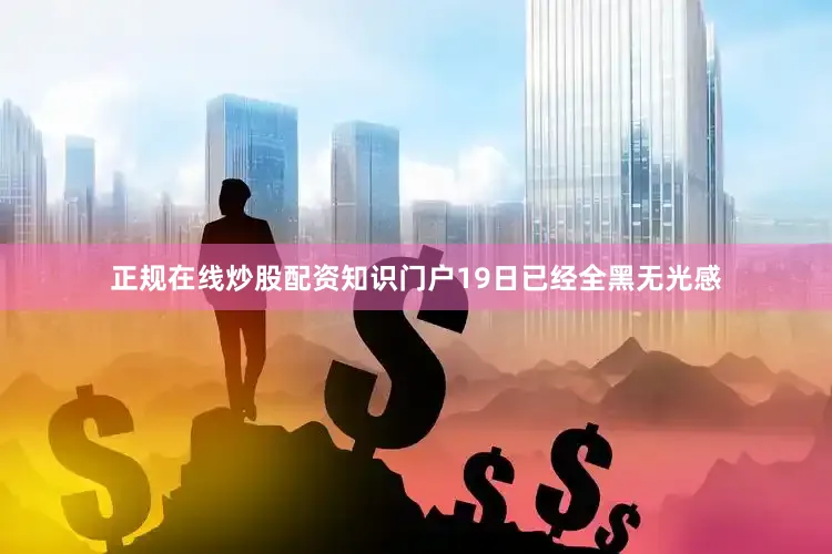 正规在线炒股配资知识门户19日已经全黑无光感