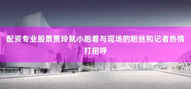 配资专业股票贾玲就小跑着与现场的粉丝和记者热情打招呼